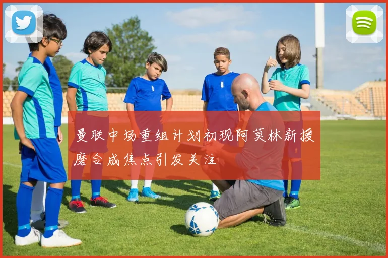 曼联中场重组计划初现阿莫林新援磨合成焦点引发关注