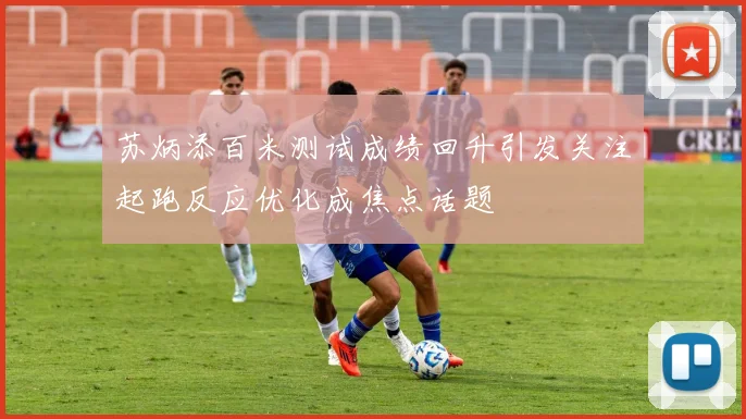 苏炳添百米测试成绩回升引发关注起跑反应优化成焦点话题