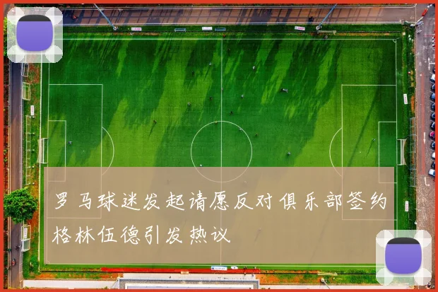 罗马球迷发起请愿反对俱乐部签约格林伍德引发热议