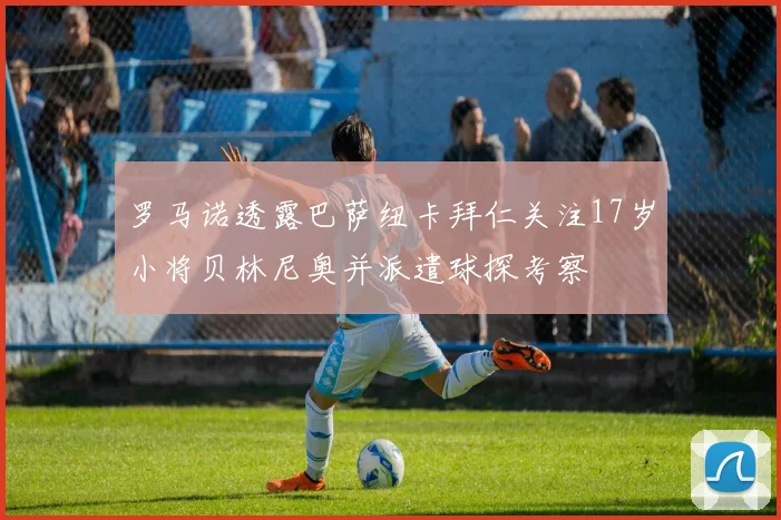 罗马诺透露巴萨纽卡拜仁关注17岁小将贝林尼奥并派遣球探考察