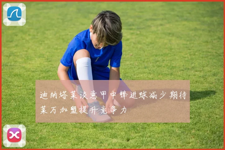 迪纳塔莱谈意甲中锋进球减少期待莱万加盟提升竞争力