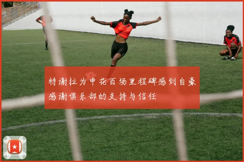 特谢拉为申花百场里程碑感到自豪感谢俱乐部的支持与信任