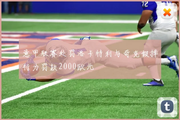 意甲联赛处罚洛卡特利与奇克假摔行为罚款2000欧元