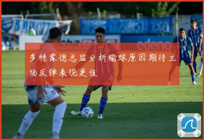 多特蒙德总监分析输球原因期待主场反弹表现更佳