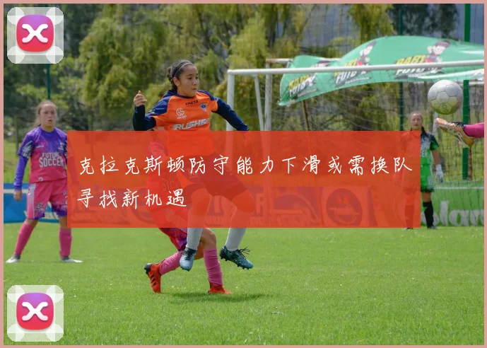 克拉克斯顿防守能力下滑或需换队寻找新机遇
