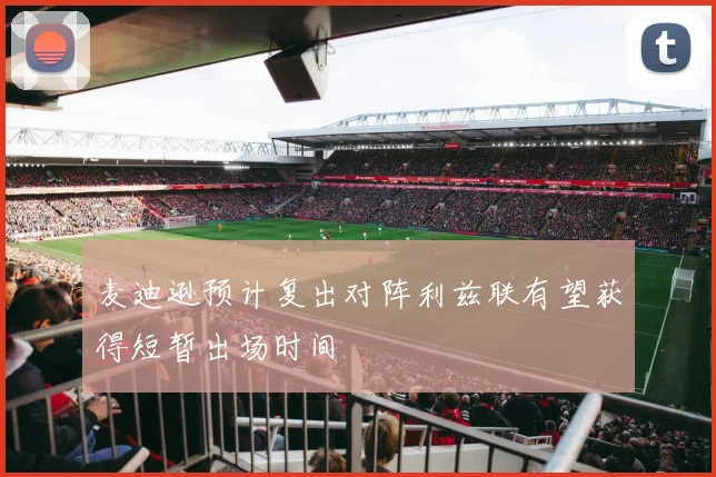 麦迪逊预计复出对阵利兹联有望获得短暂出场时间