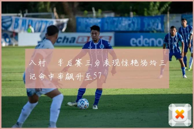 八村塁季后赛三分表现惊艳场均三记命中率飙升至57