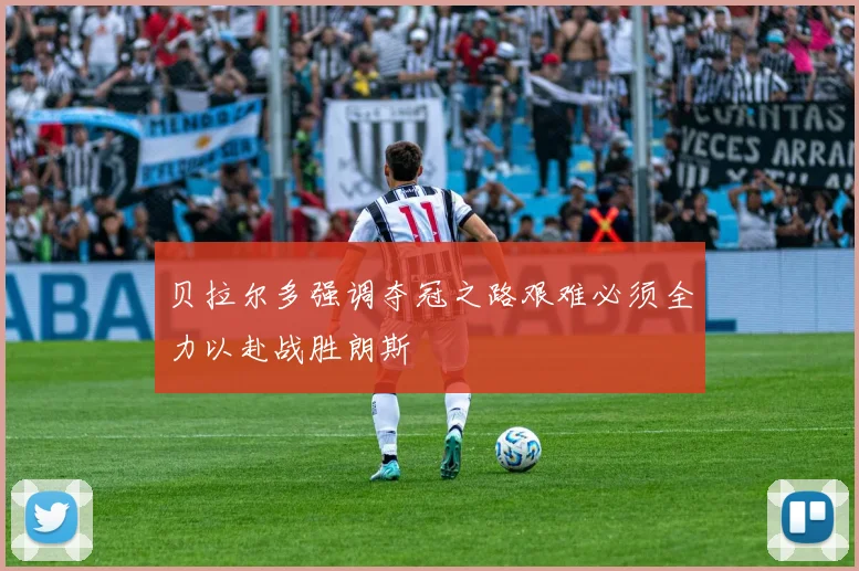 贝拉尔多强调夺冠之路艰难必须全力以赴战胜朗斯