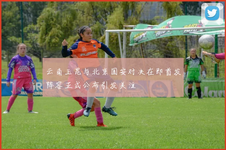 云南玉昆与北京国安对决在即首发阵容正式公布引发关注