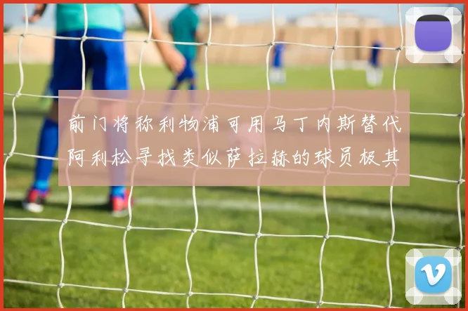 前门将称利物浦可用马丁内斯替代阿利松寻找类似萨拉赫的球员极其困难