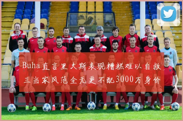 Buha直言里夫斯表现糟糕难以自救三当家风范全无更不配3000万身价