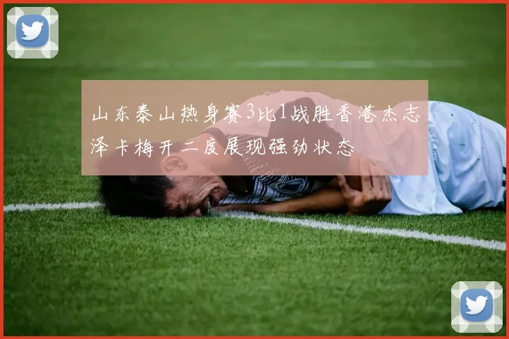 山东泰山热身赛3比1战胜香港杰志泽卡梅开二度展现强劲状态