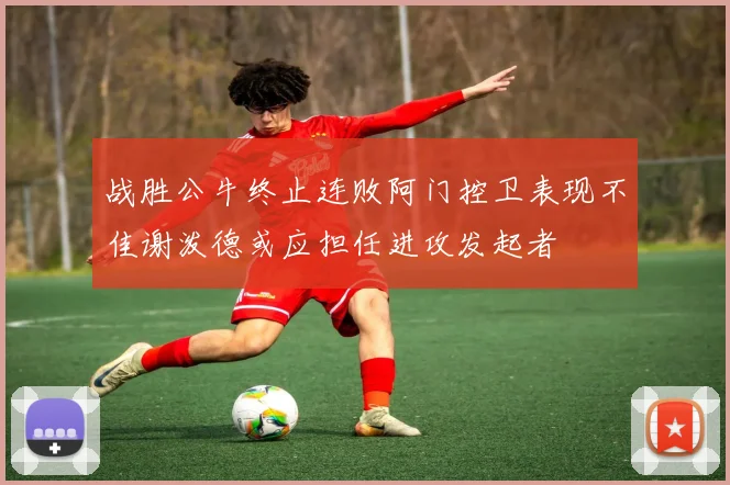 战胜公牛终止连败阿门控卫表现不佳谢泼德或应担任进攻发起者