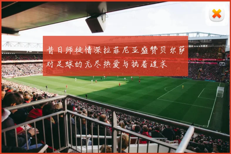 昔日师徒情深拉菲尼亚盛赞贝尔萨对足球的无尽热爱与执着追求