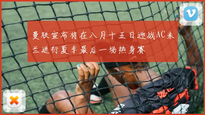 曼联宣布将在八月十五日迎战AC米兰进行夏季最后一场热身赛