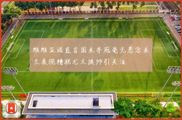 维维亚诺直言国米夺冠毫无悬念米兰表现糟糕尤文换帅引关注