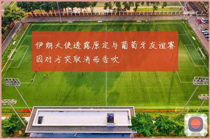 伊朗大使透露原定与葡萄牙友谊赛因对方突取消而告吹