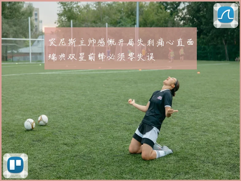 突尼斯主帅感慨开局失利痛心直面瑞典双星前锋必须零失误