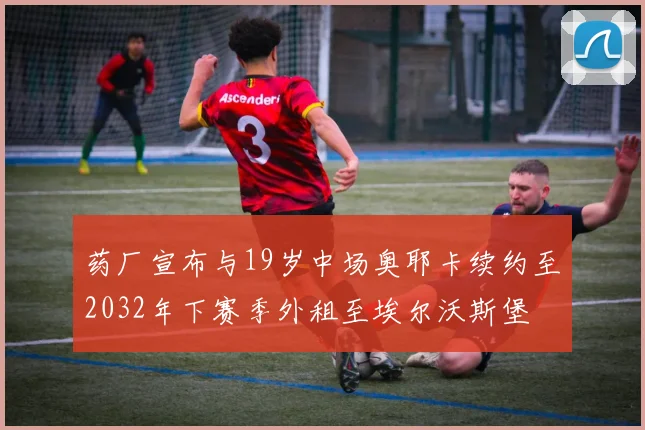 药厂宣布与19岁中场奥耶卡续约至2032年下赛季外租至埃尔沃斯堡