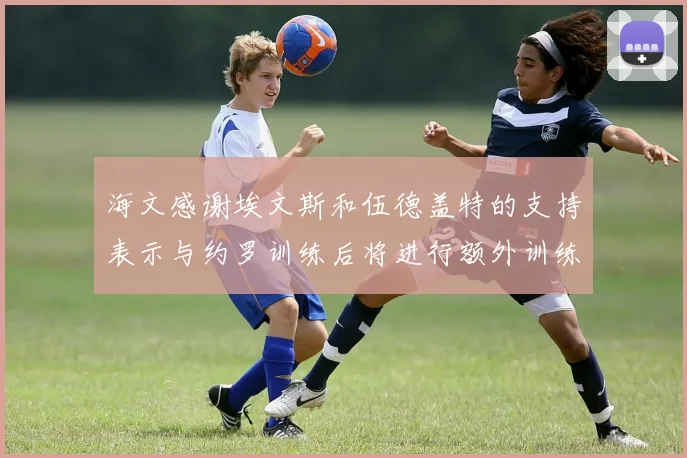 海文感谢埃文斯和伍德盖特的支持表示与约罗训练后将进行额外训练