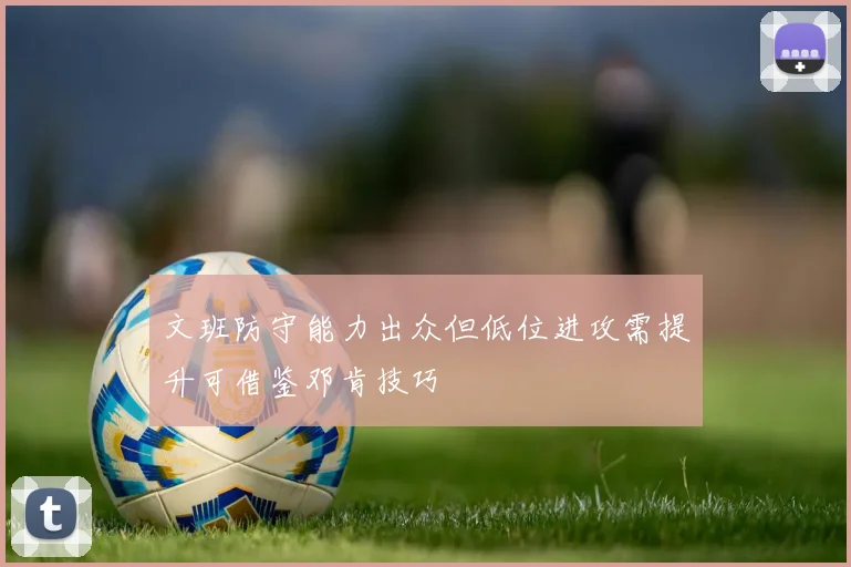 文班防守能力出众但低位进攻需提升可借鉴邓肯技巧