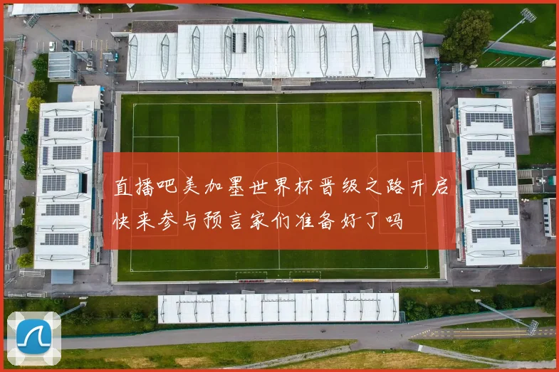 直播吧美加墨世界杯晋级之路开启快来参与预言家们准备好了吗