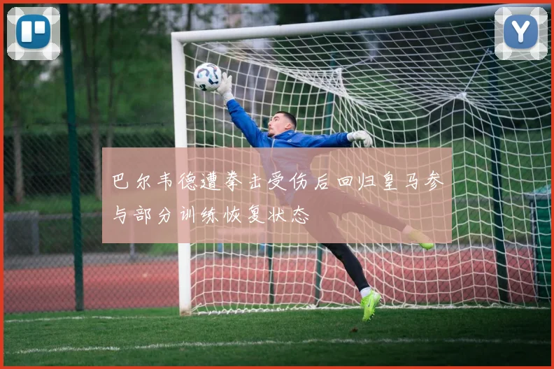 巴尔韦德遭拳击受伤后回归皇马参与部分训练恢复状态