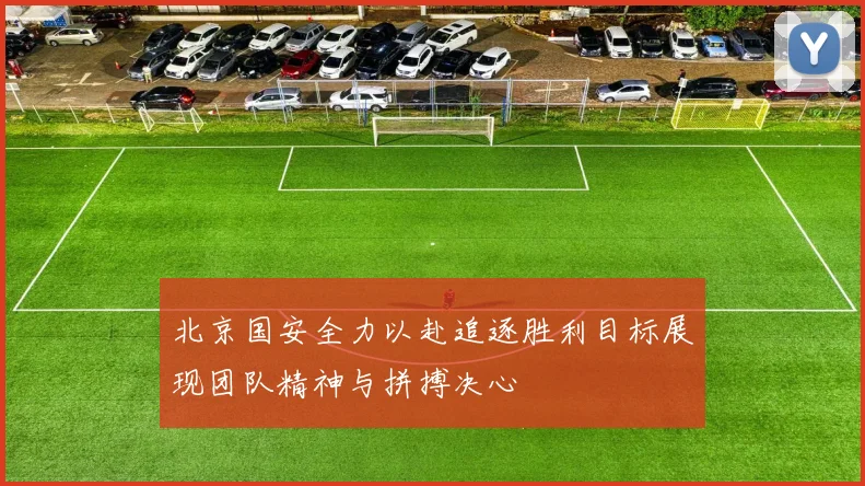 北京国安全力以赴追逐胜利目标展现团队精神与拼搏决心