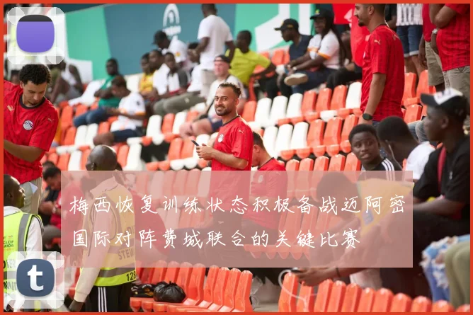 梅西恢复训练状态积极备战迈阿密国际对阵费城联合的关键比赛