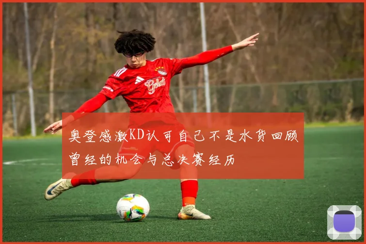 奥登感激KD认可自己不是水货回顾曾经的机会与总决赛经历