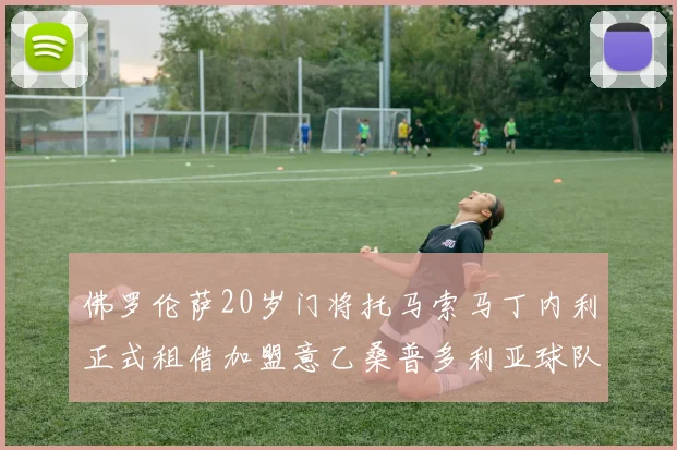 佛罗伦萨20岁门将托马索马丁内利正式租借加盟意乙桑普多利亚球队