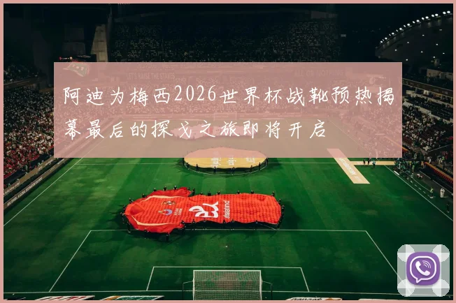 阿迪为梅西2026世界杯战靴预热揭幕最后的探戈之旅即将开启