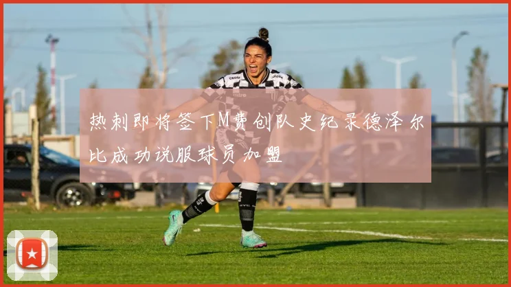热刺即将签下M费创队史纪录德泽尔比成功说服球员加盟