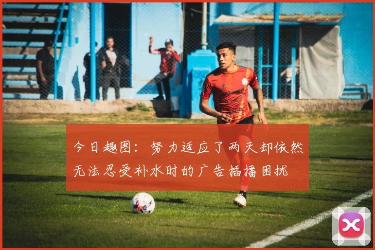 今日趣图：努力适应了两天却依然无法忍受补水时的广告插播困扰